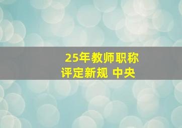 25年教师职称评定新规 中央